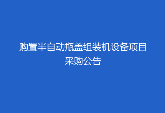 珠海經濟特區(qū)龍獅瓶蓋有限公司關于購置半自動瓶蓋組裝機（內五件）設備項目采購公告